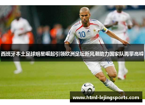 西班牙本土足球明星崛起引领欧洲足坛新风潮助力国家队再攀高峰