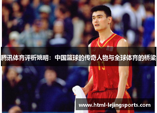 腾讯体育评析姚明：中国篮球的传奇人物与全球体育的桥梁