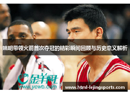 姚明带领火箭首次夺冠的精彩瞬间回顾与历史意义解析