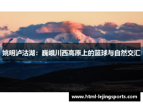姚明泸沽湖：巍峨川西高原上的篮球与自然交汇