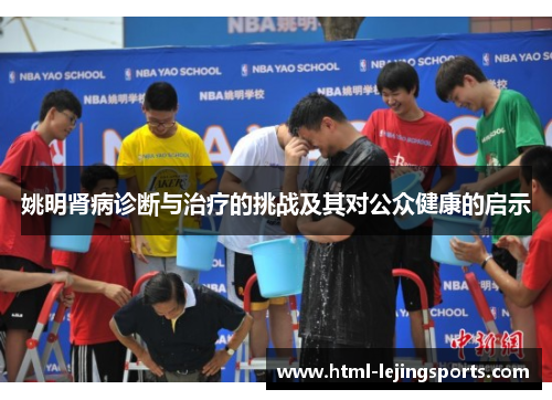 姚明肾病诊断与治疗的挑战及其对公众健康的启示 姚明肾病诊断与治疗的挑战及其对公众健康的启示