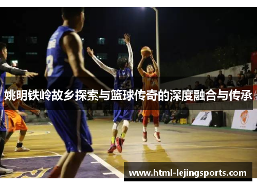 姚明铁岭故乡探索与篮球传奇的深度融合与传承