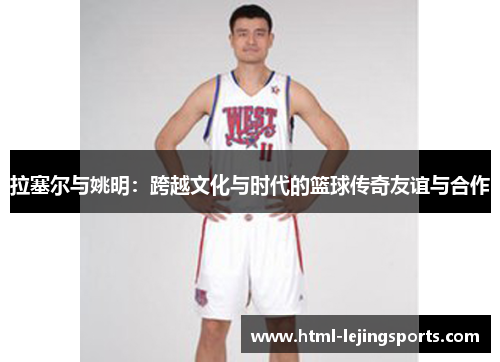 拉塞尔与姚明：跨越文化与时代的篮球传奇友谊与合作