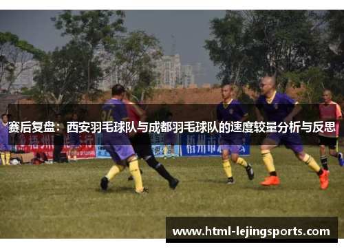 赛后复盘：西安羽毛球队与成都羽毛球队的速度较量分析与反思