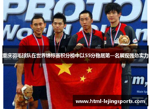 重庆羽毛球队在世界锦标赛积分榜中以55分稳居第一名展现强劲实力