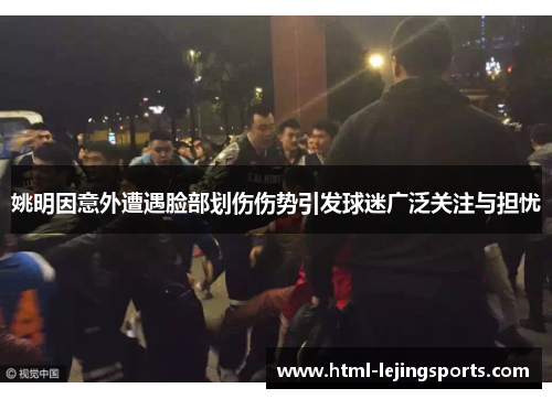 姚明因意外遭遇脸部划伤伤势引发球迷广泛关注与担忧