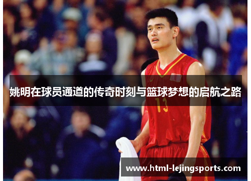 姚明在球员通道的传奇时刻与篮球梦想的启航之路