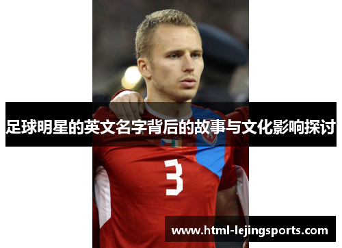 足球明星的英文名字背后的故事与文化影响探讨