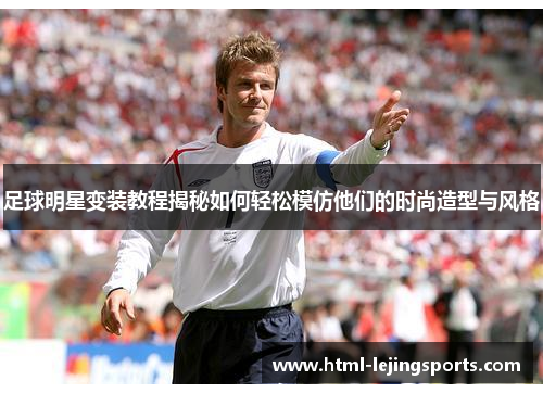 足球明星变装教程揭秘如何轻松模仿他们的时尚造型与风格