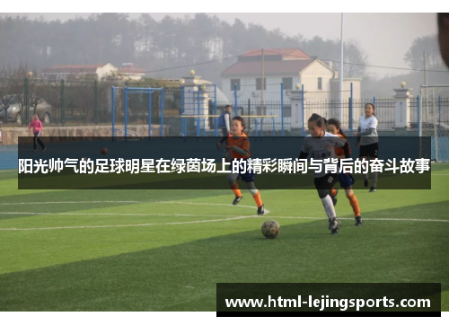 阳光帅气的足球明星在绿茵场上的精彩瞬间与背后的奋斗故事