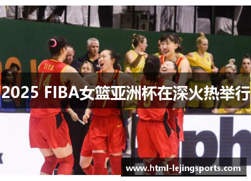 2025 FIBA女篮亚洲杯在深火热举行