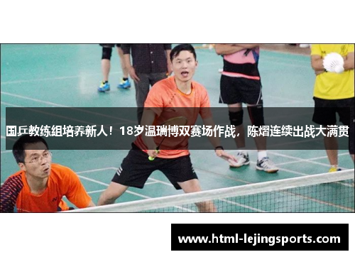 国乒教练组培养新人！18岁温瑞博双赛场作战，陈熠连续出战大满贯