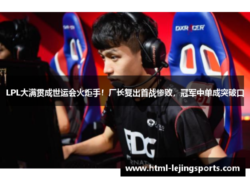 LPL大满贯成世运会火炬手！厂长复出首战惨败，冠军中单成突破口