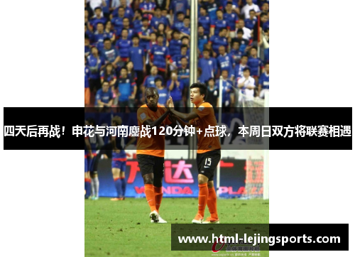 四天后再战！申花与河南鏖战120分钟+点球，本周日双方将联赛相遇