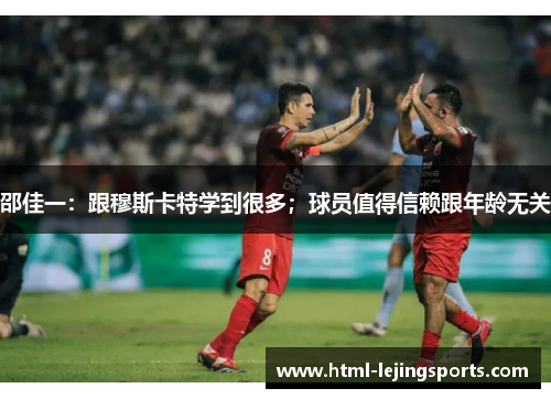 邵佳一：跟穆斯卡特学到很多；球员值得信赖跟年龄无关