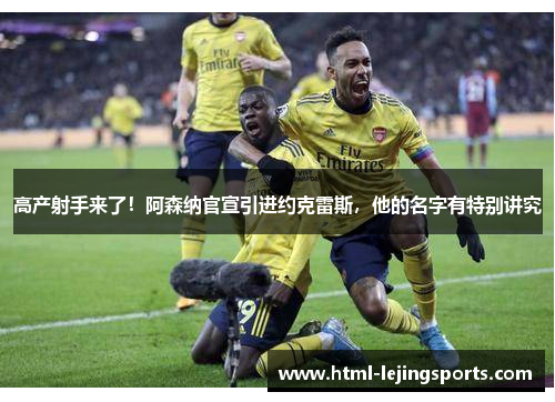 高产射手来了！阿森纳官宣引进约克雷斯，他的名字有特别讲究